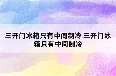 三开门冰箱只有中间制冷 三开门冰箱只有中间制冷